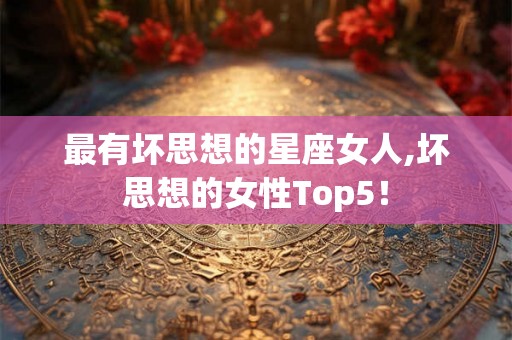 最有坏思想的星座女人,坏思想的女性Top5！