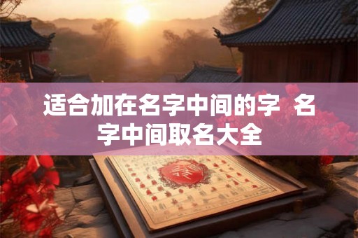 适合加在名字中间的字  名字中间取名大全
