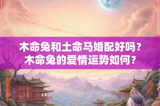 木命兔和土命马婚配好吗？木命兔的爱情运势如何？