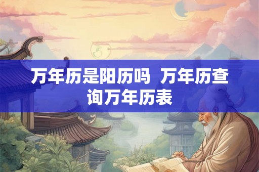 万年历是阳历吗 万年历查询万年历表 万年历是阳历吗 万年历查询万年历表