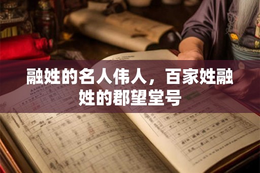 融姓的名人伟人，百家姓融姓的郡望堂号