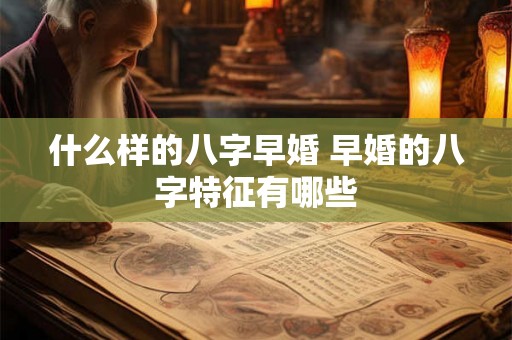 什么样的八字早婚 早婚的八字特征有哪些
