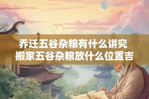 乔迁五谷杂粮有什么讲究 搬家五谷杂粮放什么位置吉利