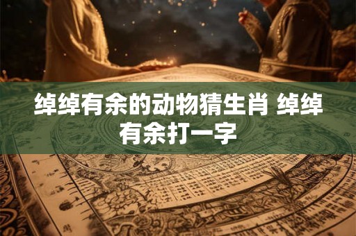 绰绰有余的动物猜生肖 绰绰有余打一字