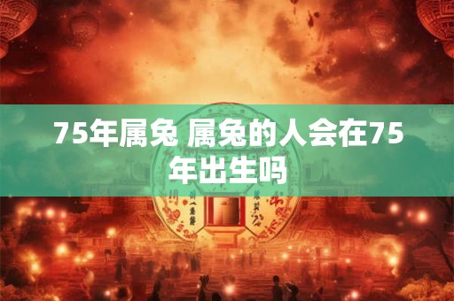 75年属兔 属兔的人会在75年出生吗