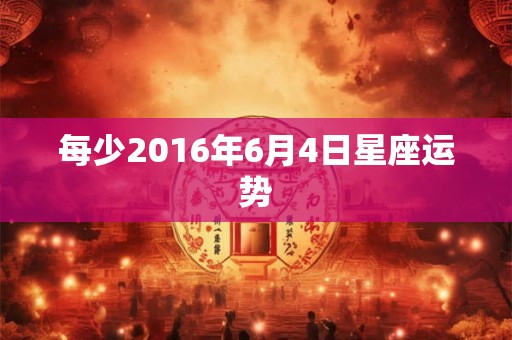 每少2016年6月4日星座运势 每少2016年6月4日星座运势