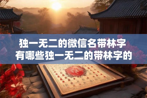 独一无二的微信名带林字 有哪些独一无二的带林字的微信名