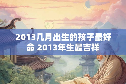 2013几月出生的孩子最好命 2013年生最吉祥