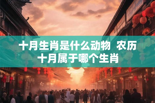 十月生肖是什么动物  农历十月属于哪个生肖