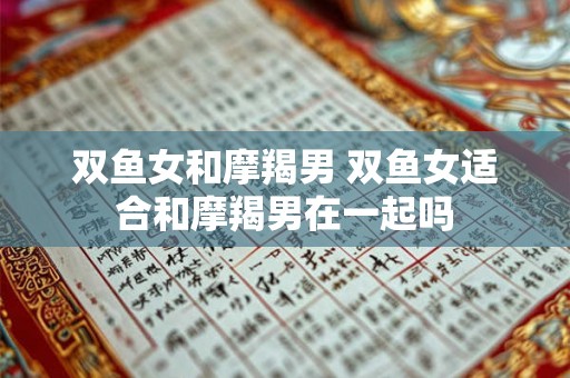 双鱼女和摩羯男 双鱼女适合和摩羯男在一起吗 双鱼女和摩羯男 双鱼女适合和摩羯男在一起吗