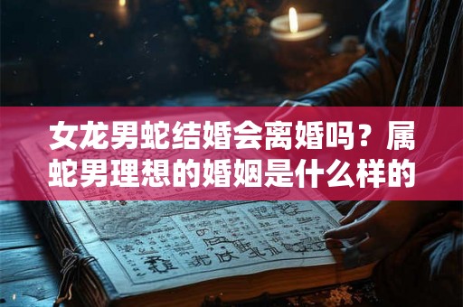女龙男蛇结婚会离婚吗?属蛇男理想的婚姻是什么样的? 女龙男蛇结婚会离婚吗?属蛇男理想的婚姻是什么样的?