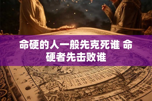 命硬的人一般先克死谁 命硬者先击败谁 命硬的人一般先克死谁 命硬者先击败谁