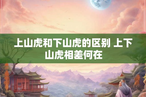 上山虎和下山虎的区别 上下山虎相差何在 上山虎和下山虎的区别 上下山虎相差何在