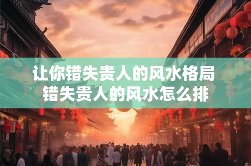 让你错失贵人的风水格局 错失贵人的风水怎么排