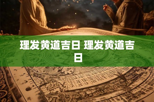 理发黄道吉日 理发黄道吉日