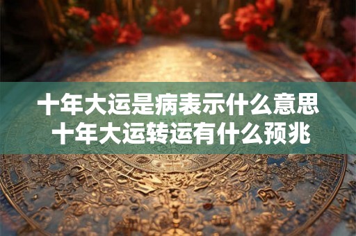 十年大运是病表示什么意思 十年大运转运有什么预兆