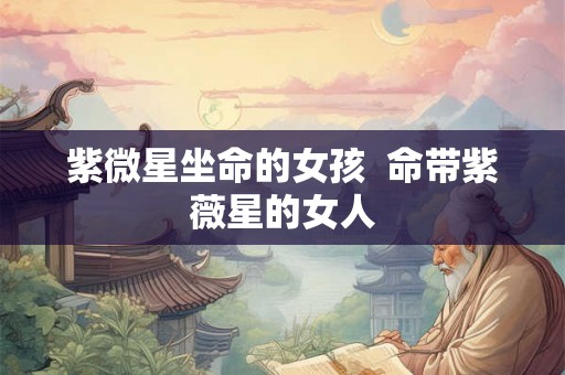 紫微星坐命的女孩  命带紫薇星的女人
