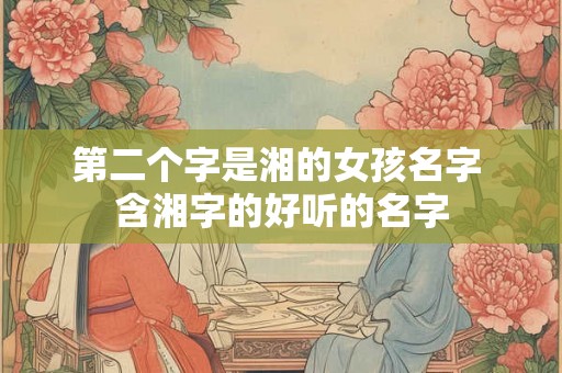 第二个字是湘的女孩名字 含湘字的好听的名字