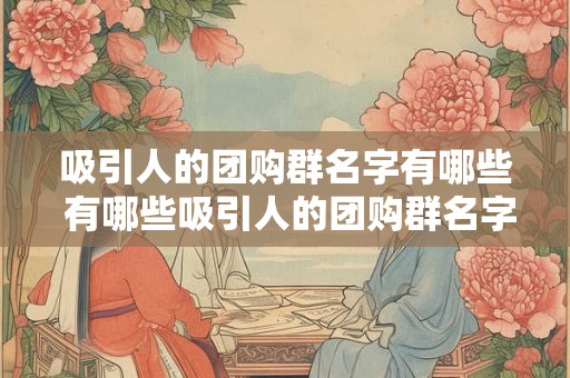 吸引人的团购群名字有哪些 有哪些吸引人的团购群名字