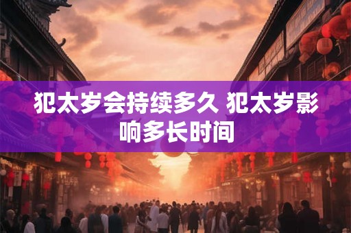 犯太岁会持续多久 犯太岁影响多长时间