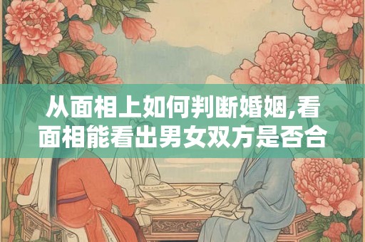 从面相上如何判断婚姻,看面相能看出男女双方是否合婚吗