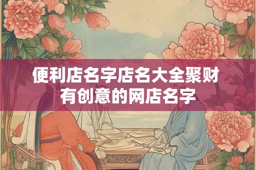 便利店名字店名大全聚财 有创意的网店名字