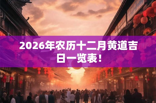 2026年农历十二月黄道吉日一览表! 2026年农历十二月黄道吉日一览表!