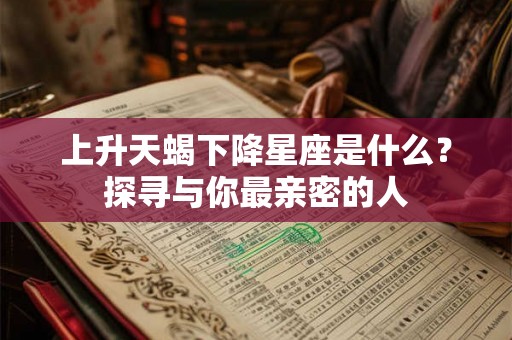 上升天蝎下降星座是什么？探寻与你最亲密的人
