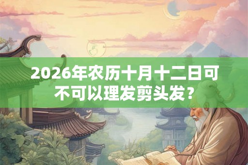 2026年农历十月十二日可不可以理发剪头发? 2026年农历十月十二日可不可以理发剪头发?