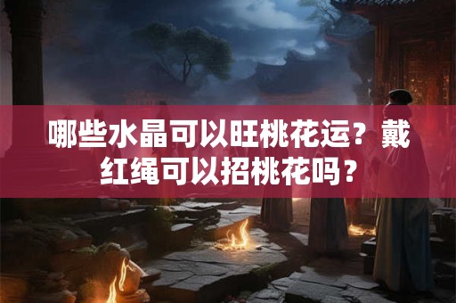 哪些水晶可以旺桃花运？戴红绳可以招桃花吗？