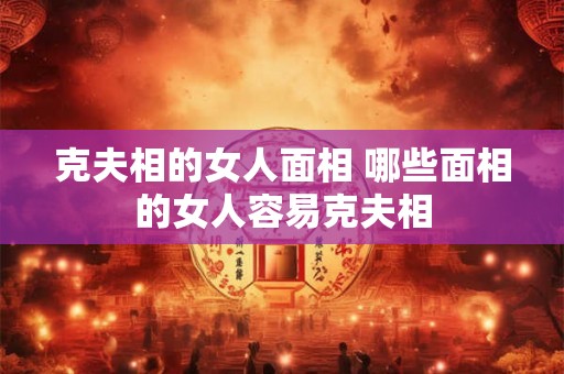 克夫相的女人面相 哪些面相的女人容易克夫相 克夫相的女人面相 哪些面相的女人容易克夫相