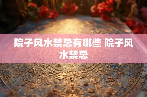 院子风水禁忌有哪些 院子风水禁忌 院子风水禁忌有哪些 院子风水禁忌