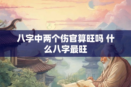 八字中两个伤官算旺吗 什么八字最旺 八字中两个伤官算旺吗 什么八字最旺