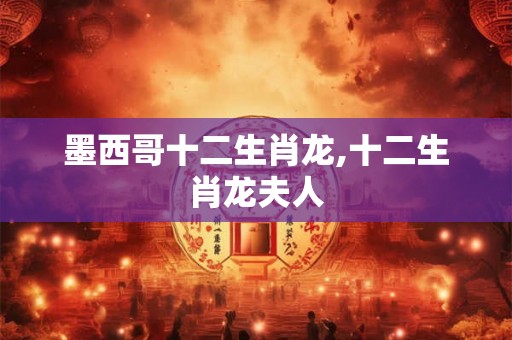 墨西哥十二生肖龙,十二生肖龙夫人