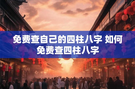 免费查自己的四柱八字 如何免费查四柱八字
