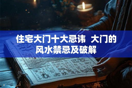 住宅大门十大忌讳  大门的风水禁忌及破解