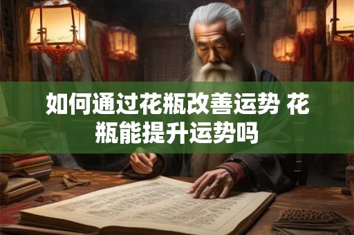 如何通过花瓶改善运势 花瓶能提升运势吗 如何通过花瓶改善运势 花瓶能提升运势吗
