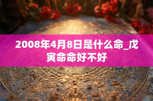 2008年4月8日是什么命_戊寅命命好不好