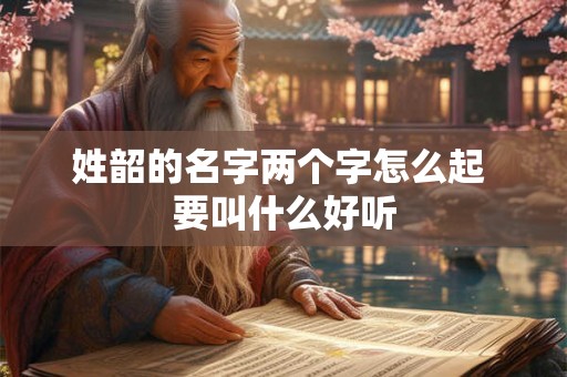 姓韶的名字两个字怎么起 要叫什么好听 姓韶的名字两个字怎么起 要叫什么好听