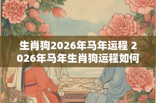 生肖狗2026年马年运程 2026年马年生肖狗运程如何