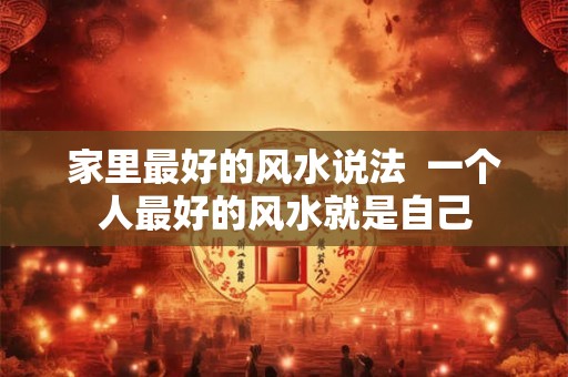 家里最好的风水说法 一个人最好的风水就是自己 家里最好的风水说法 一个人最好的风水就是自己
