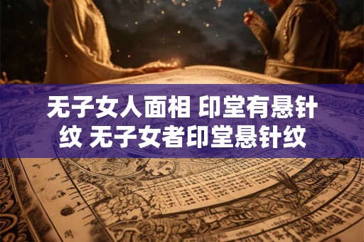无子女人面相 印堂有悬针纹 无子女者印堂悬针纹