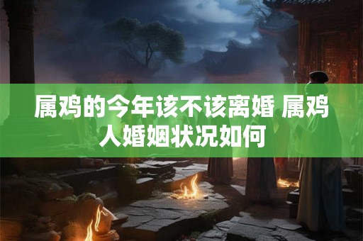 属鸡的今年该不该离婚 属鸡人婚姻状况如何 属鸡的今年该不该离婚 属鸡人婚姻状况如何