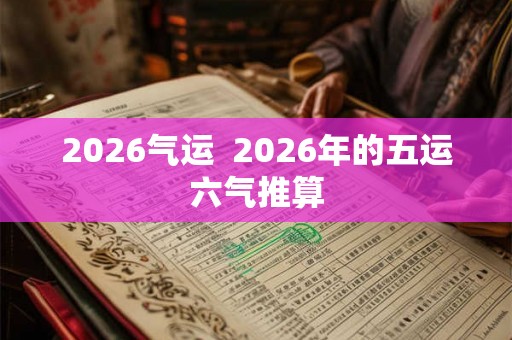2026气运 2026年的五运六气推算 2026气运 2026年的五运六气推算