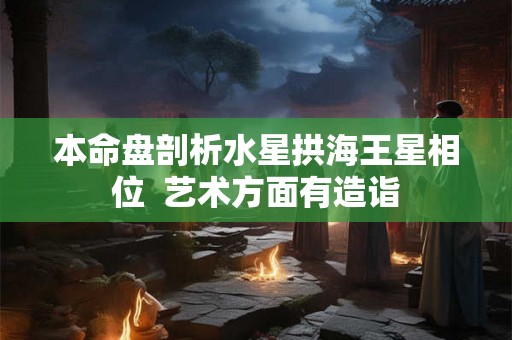本命盘剖析水星拱海王星相位  艺术方面有造诣