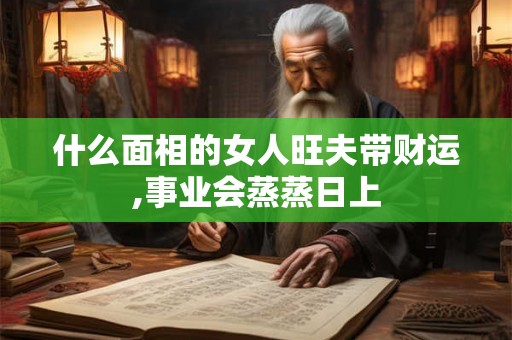 什么面相的女人旺夫带财运,事业会蒸蒸日上