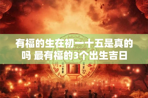 有福的生在初一十五是真的吗 最有福的3个出生吉日