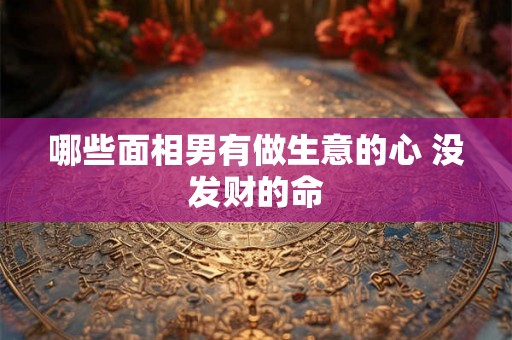 哪些面相男有做生意的心 没发财的命