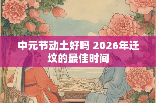 中元节动土好吗 2026年迁坟的最佳时间