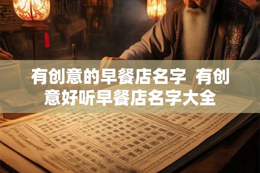 有创意的早餐店名字  有创意好听早餐店名字大全